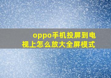 oppo手机投屏到电视上怎么放大全屏模式