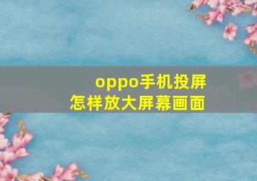 oppo手机投屏怎样放大屏幕画面