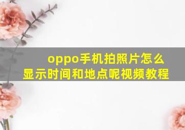 oppo手机拍照片怎么显示时间和地点呢视频教程