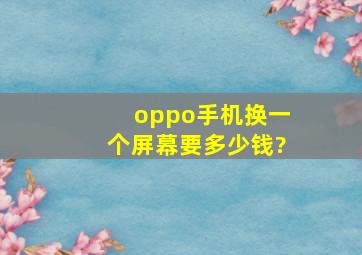 oppo手机换一个屏幕要多少钱?