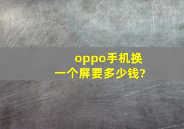 oppo手机换一个屏要多少钱?