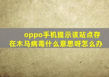 oppo手机提示该站点存在木马病毒什么意思呀怎么办