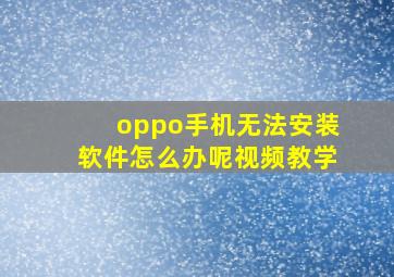 oppo手机无法安装软件怎么办呢视频教学