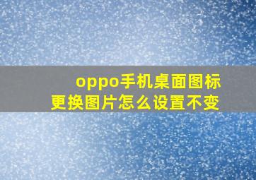 oppo手机桌面图标更换图片怎么设置不变