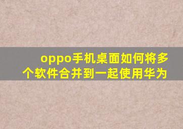 oppo手机桌面如何将多个软件合并到一起使用华为