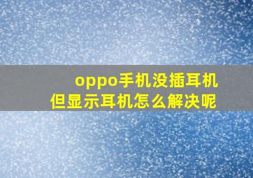 oppo手机没插耳机但显示耳机怎么解决呢