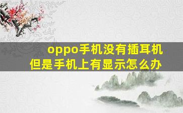 oppo手机没有插耳机但是手机上有显示怎么办