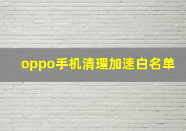 oppo手机清理加速白名单