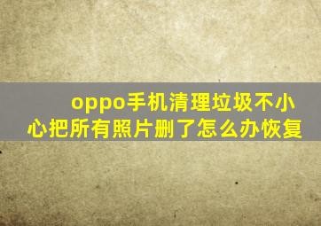 oppo手机清理垃圾不小心把所有照片删了怎么办恢复