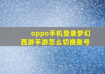 oppo手机登录梦幻西游手游怎么切换账号