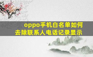 oppo手机白名单如何去除联系人电话记录显示