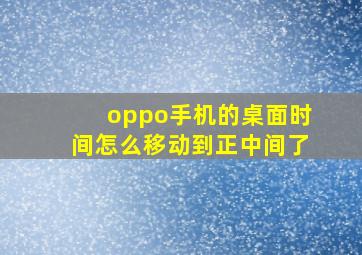 oppo手机的桌面时间怎么移动到正中间了