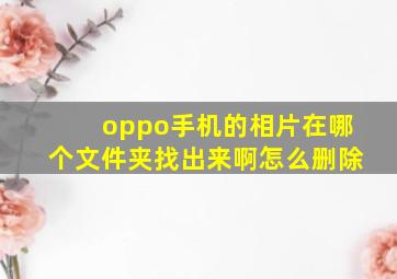 oppo手机的相片在哪个文件夹找出来啊怎么删除