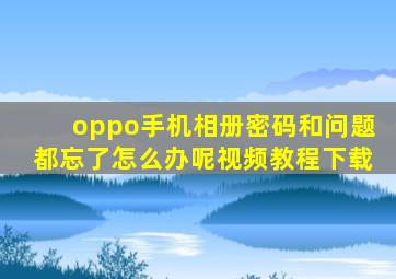 oppo手机相册密码和问题都忘了怎么办呢视频教程下载