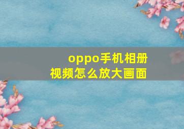 oppo手机相册视频怎么放大画面