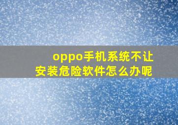 oppo手机系统不让安装危险软件怎么办呢