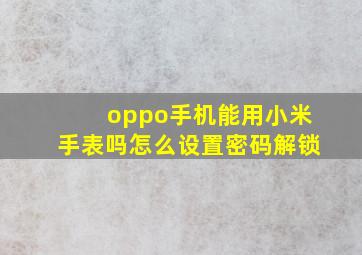 oppo手机能用小米手表吗怎么设置密码解锁