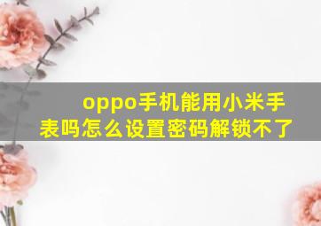 oppo手机能用小米手表吗怎么设置密码解锁不了