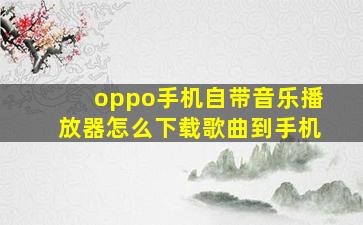 oppo手机自带音乐播放器怎么下载歌曲到手机