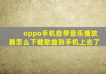 oppo手机自带音乐播放器怎么下载歌曲到手机上去了