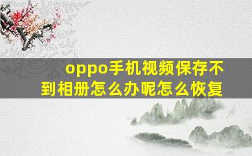 oppo手机视频保存不到相册怎么办呢怎么恢复