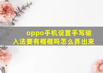 oppo手机设置手写输入法要有框框吗怎么弄出来