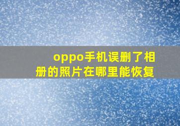 oppo手机误删了相册的照片在哪里能恢复