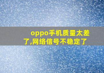 oppo手机质量太差了,网络信号不稳定了