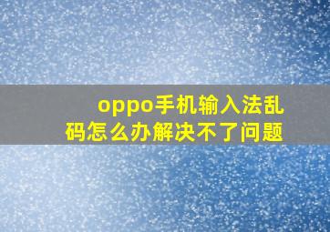 oppo手机输入法乱码怎么办解决不了问题