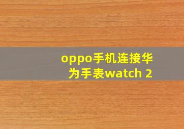 oppo手机连接华为手表watch 2