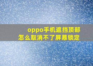 oppo手机遮挡顶部怎么取消不了屏幕锁定