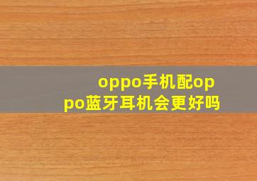 oppo手机配oppo蓝牙耳机会更好吗