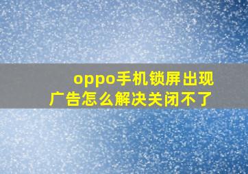 oppo手机锁屏出现广告怎么解决关闭不了