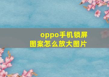 oppo手机锁屏图案怎么放大图片