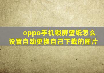 oppo手机锁屏壁纸怎么设置自动更换自己下载的图片