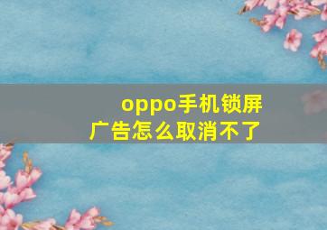 oppo手机锁屏广告怎么取消不了