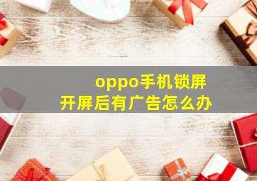 oppo手机锁屏开屏后有广告怎么办