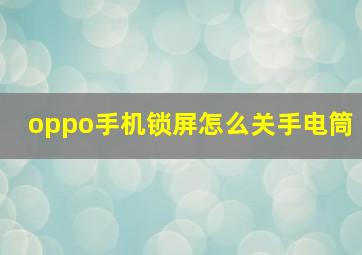 oppo手机锁屏怎么关手电筒