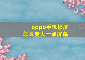 oppo手机锁屏怎么变大一点屏幕