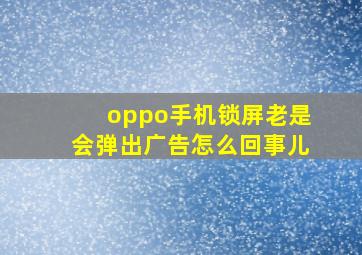 oppo手机锁屏老是会弹出广告怎么回事儿