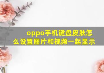 oppo手机键盘皮肤怎么设置图片和视频一起显示