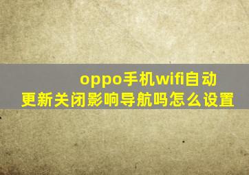 oppo手机wifi自动更新关闭影响导航吗怎么设置