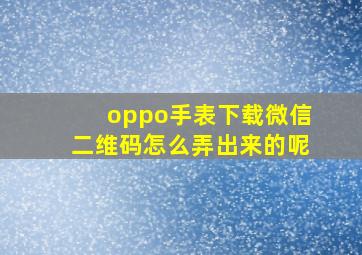 oppo手表下载微信二维码怎么弄出来的呢