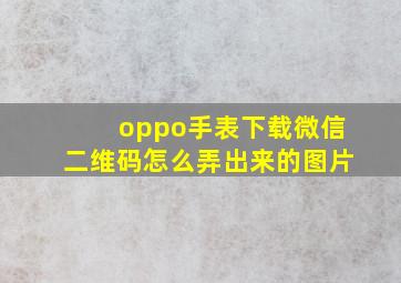 oppo手表下载微信二维码怎么弄出来的图片