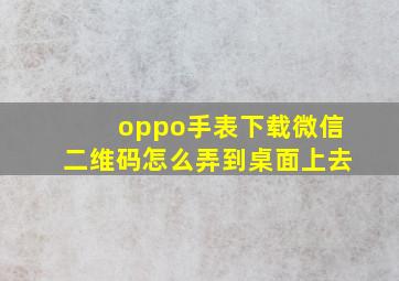 oppo手表下载微信二维码怎么弄到桌面上去