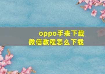 oppo手表下载微信教程怎么下载