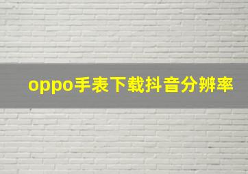 oppo手表下载抖音分辨率