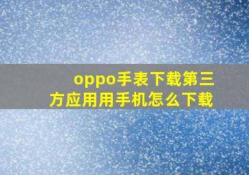 oppo手表下载第三方应用用手机怎么下载