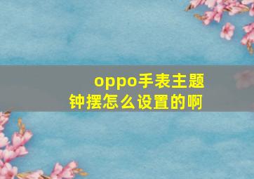 oppo手表主题钟摆怎么设置的啊