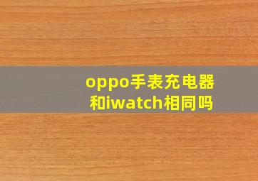 oppo手表充电器和iwatch相同吗